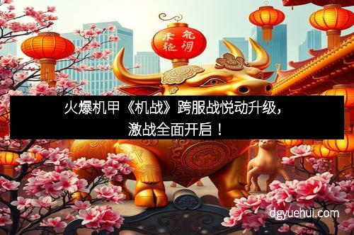火爆机甲《机战》跨服战悦动升级，激战全面开启！