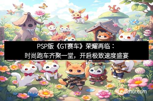 PSP版《GT赛车》荣耀再临：时尚跑车齐聚一堂，开启极致速度盛宴
