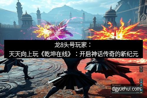 龙8头号玩家：天天向上玩《乾坤在线》：开启神话传奇的新纪元