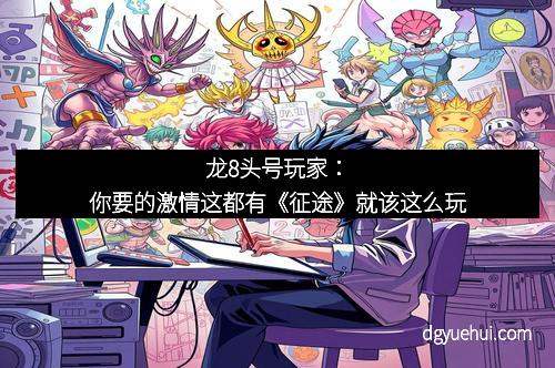 龙8头号玩家：你要的激情这都有《征途》就该这么玩